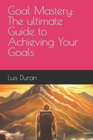 Goal Mastery: The ultimate Guide to Achieving Your Goals B0BRYZP9CL Book Cover