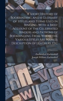 A Short History of Bookbinding and a Glossary of Styles and Terms Used in Binding, With a Brief Account of the Celebrated Binders and Patrons of ... are Named, Description of Leathers, Etc 1016225490 Book Cover