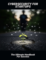 Cybersecurity For Startups: The Ultimate Handbook For Success B0FQPNV6TP Book Cover