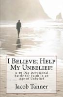 "I Believe; Help My Unbelief!" A 40 Day Devotional Battle for Faith in an Age of Unbelief 1986477193 Book Cover
