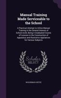 Manual Training Made Serviceable to the School: A Practical Attempt to Utilize Manual Training in the General Interest of School-Work, Being a Graduated Course of Lessons in the Construction of Appara 101456574X Book Cover
