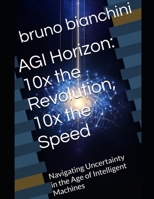 AGI Horizon: 10x the Revolution, 10x the Speed: Navigating Uncertainty in the Age of Intelligent Machines B0FKB1TP5M Book Cover