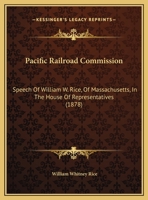 Pacific Railroad Commission: Speech Of William W. Rice, Of Massachusetts, In The House Of Representatives 1169534511 Book Cover