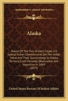 Alaska: Report Of The Hon. Vincent Colyer, U.S Special Indian Commissioner, On The Indian Tribes And Their Surroundings In Alaska Territory, From Personal Observation And Inspection In 1869 (1870) 0548618771 Book Cover