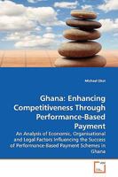 Ghana: Enhancing Competitiveness Through Performance-Based Payment: An Analysis of Economic, Organisational and Legal Factors Influencing the Success of Performance-Based Payment Schemes in Ghana 3639119495 Book Cover