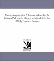 Presbyterian Principles: A Discourse Delivered in the Jefferson Park Church, Chicago, on Sabbath, Feb. 1st, 1875 (Classic Reprint) 141819123X Book Cover