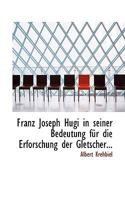 Franz Joseph Hugi in seiner Bedeutung für die Erforschung der Gletscher... 0526229004 Book Cover