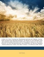 A Key to the Classical Pronunciation of Greek and Latin Proper Names ...: To Which Is Added, a Complete Vocabulary of Scripture Proper Names ... ... On the Greek and Latin Accent and Quantity 1016797168 Book Cover