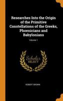 Researches Into the Origin of the Primitive Constellations of the Greeks, Phoenicians and Babylonians; Volume 1 1015651364 Book Cover