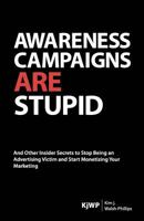 Awareness Campaigns are Stupid: And Other Insider Secrets to Stop Being an Advertising Victim and Start Monetizing Your Marketing 0615641741 Book Cover