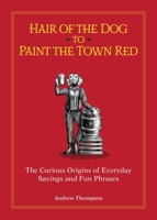 Hair of the Dog to Paint the Town Red: The Curious Origins of Everyday Sayings and Fun Phrases 1612436684 Book Cover