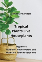 Tropical Plants Live Houseplants: Beginners Guide on How to Grow and Maintain Your Houseplants B0CM5KLD4S Book Cover