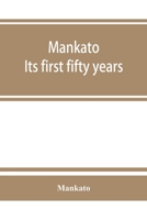 Mankato. Its First Fifty Years. Containing Addresses, Historic Papers and Brief Biographies of Early Settlers and Active Upbuilders of the City 9353864488 Book Cover