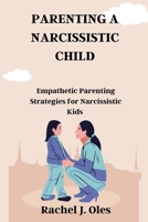 PARENTING A NARCISSISTIC CHILD: Empathetic Parenting Strategies for Narcissistic Kids B0CMK9YCXY Book Cover