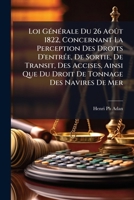 Loi Générale Du 26 Août 1822, Concernant La Perception Des Droits D'entrée, De Sortie, De Transit, Des Accises, Ainsi Que Du Droit De Tonnage Des Navires De Mer: ... 1271957930 Book Cover