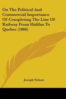 On The Political And Commercial Importance Of Completing The Line Of Railway From Halifax To Quebec 101527062X Book Cover