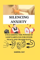 SILENCING ANXIETY: UNLEASHING THE POWER OF LOOP EARPLUGS FOR INNER PEACE AND TRANQUILITY B0CSDSKHLM Book Cover