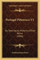 Portugal Pittoresco V1: Ou Descripcao Historica D'Este Reino (1846) 1167666828 Book Cover