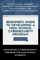 Beginner�s Guide to Developing a High School Cybersecurity Program - For High School Teachers, Counselors, Principals, Homeschool Families, Parents and Cybersecurity Education Advocates - Developing a 0359829465 Book Cover