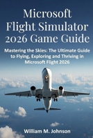 Microsoft flight simulator 2026 game guide: Mastering the skies: The ultimate guide to flying, exploring and thriving in Microsoft flight 2026 B0G5PKZT8H Book Cover