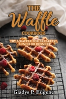The Waffle Cookbook: Try A Waffle for Breakfast, Lunch or Dinner 1802283463 Book Cover