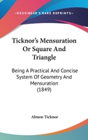 Ticknor's Mensuration Or Square And Triangle: Being A Practical And Concise System Of Geometry And Mensuration 114615626X Book Cover