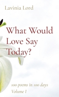 What Would Love Say Today?: 100 poems in 100 days Volume I 0578920891 Book Cover