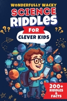 Wonderfully Wacky Science Riddles For Clever Kids: Brain-Boosting Puzzle Book to Entertain, Educate, and Spark Interest in Science! 1088169244 Book Cover