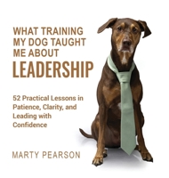 What Training My Dog Taught Me About Leadership : 52 Practical Lessons in Patience, Clarity, and Leading with Confidence 1955533474 Book Cover