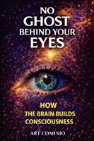 No Ghost Behind Your Eyes: How The Brain Builds Consciousness (The Consciousness Series) B0GW2K11RK Book Cover