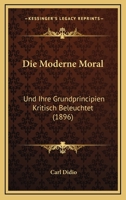 Die Moderne Moral: Und Ihre Grundprincipien Kritisch Beleuchtet (1896) 1161113959 Book Cover