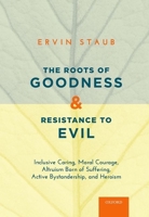 The Roots of Goodness and Resistance to Evil: Inclusive Caring, Moral Courage, Altruism Born of Suffering, Active Bystandership, and Heroism 019060798X Book Cover