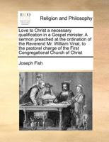 Love to Christ a necessary qualification in a Gospel minister. A sermon preached at the ordination of the Reverend Mr. William Vinal, to the pastoral ... of the First Congregational Church of Christ 1170785565 Book Cover