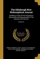 The Edinburgh New Philosophical Journal: Exhibiting A View Of The Progressive Discoveries And Improvements In The Sciences And The Arts; Volume 51 1142520013 Book Cover