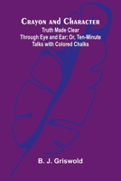 Crayon and Character: Truth Made Clear Through Eye and Ear; Or, Ten-Minute Talks with Colored Chalks 9369871969 Book Cover