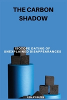 The Carbon Shadow: Isotope Dating of Unexplained Disappearances B0DRSTTTT8 Book Cover