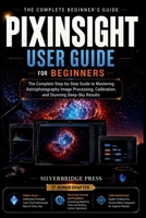 PIXINSIGHT USER GUIDE FOR BEGINNERS: The Complete Step-by-Step Guide to Mastering Astrophotography Image Processing, Calibration, and Stunning Deep-Sky Results B0H73HM1D1 Book Cover
