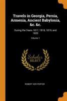 Travels in Georgia, Persia, Armenia, Ancient Babylonia, &c. &c.: During the Years 1817, 1818, 1819, and 1820; Volume 1 1016510071 Book Cover