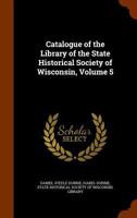 Catalogue of the Library of the State Historical Society of Wisconsin, Volume 5 1361147695 Book Cover