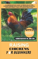 Raising Chickens for Beginners: A Comprehensive Guide to Breed Selection, Proper Feeding, Health Care, Housing Facilities, and Nurturing a Healthy Backyard Flock B0CV1FHZ54 Book Cover