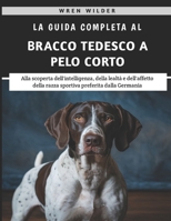 La Guida Completa Al Bracco Tedesco A Pelo Corto: Alla scoperta dell'intelligenza, della lealtà e dell'affetto della razza sportiva preferita dalla Germania (Italian Edition) B0F3HWKGY3 Book Cover