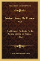 Notre-Dame De France V2: Ou Histoire Du Culte De La Sainte Vierge En France (1862) 1167710797 Book Cover