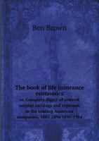 The Brown Book of Life Insurance Economics; Or Complete Digest of Interest Surplus Earnings and Expenses in the Leading American Companies, 1885-1894; 1895-1904 1378765109 Book Cover