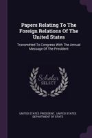 Papers Relating to the Foreign Relations of the United States: Transmitted to Congress with the Annual Message of the President 1345332602 Book Cover