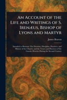 An Account of the Life and Writings of S. Irenæus, Bishop of Lyons and Martyr 1023522144 Book Cover
