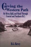 Carving the western path: By river, rail, and road through Central and Northern B.C 1895811740 Book Cover