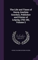 The Life and Times of Georg Joachim Goschen, Publisher and Printer of Leipzig, 1752-182; Volume 2 1018116370 Book Cover