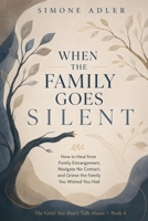 When the Family Goes Silent: How to Heal from Family Estrangement, Navigate No Contact, and Grieve the Family You Wished You Had (The Grief You Don't Talk About) B0H9R46ZTB Book Cover