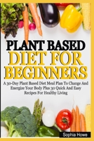 Plant Based Diets For Beginners: A 30-Day Plant Based Diet Meal Plan To Change And Energize Your Body Plus 30 Quick And Easy Recipes For Healthy Eating B08R64MLDR Book Cover