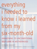 Everything I Needed to Know I Learned From My Six-Month-Old: Awakening To Unconditional Self-Love in Motherhood 1936740532 Book Cover